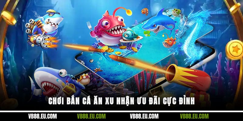 Chơi bắn cá ăn xu nhận ưu đãi cực đỉnh