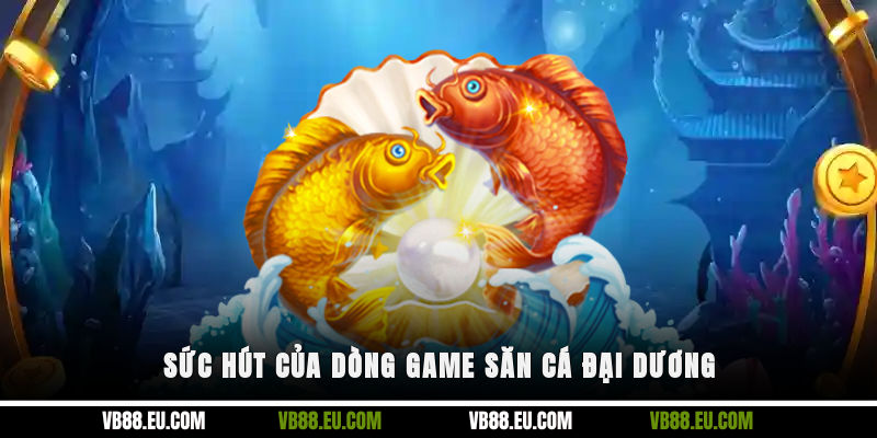 Sức hút của dòng game săn cá đại dương