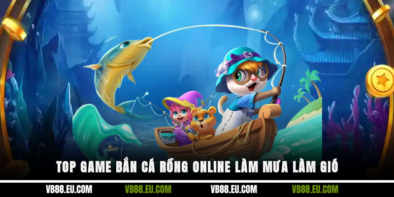 Top game bắn cá rồng online làm mưa làm gió