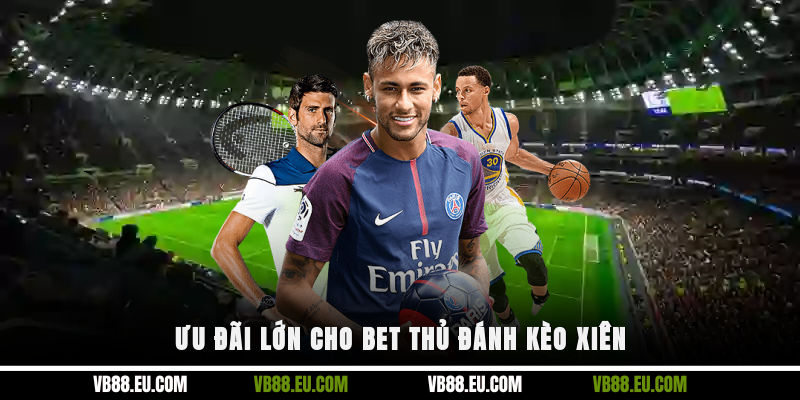 Ưu đãi lớn cho bet thủ đánh kèo xiên