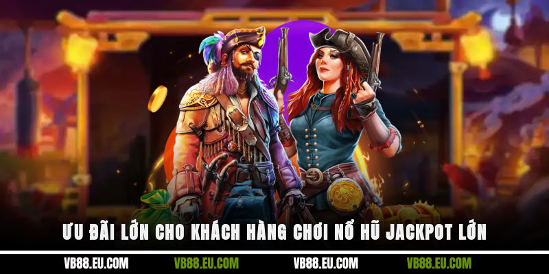 Ưu đãi lớn cho khách hàng chơi nổ hũ Jackpot lớn