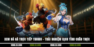 Xem đá gà trực tiếp Thomo – Trải nghiệm kịch tính chân thực